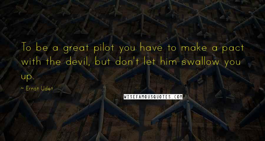 Ernst Udet Quotes: To be a great pilot you have to make a pact with the devil, but don't let him swallow you up.