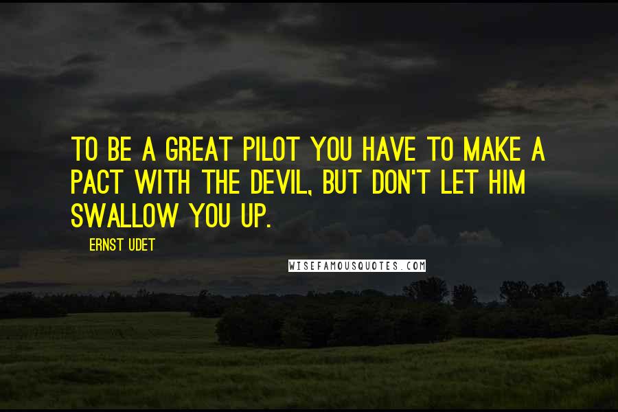 Ernst Udet Quotes: To be a great pilot you have to make a pact with the devil, but don't let him swallow you up.