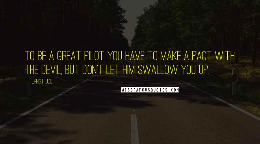 Ernst Udet Quotes: To be a great pilot you have to make a pact with the devil, but don't let him swallow you up.