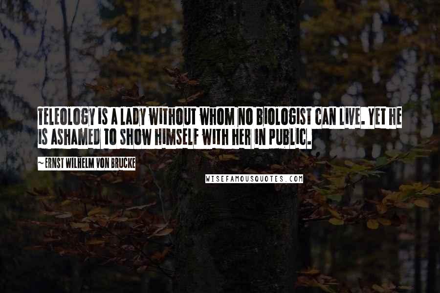 Ernst Wilhelm Von Brucke Quotes: Teleology is a lady without whom no biologist can live. Yet he is ashamed to show himself with her in public.