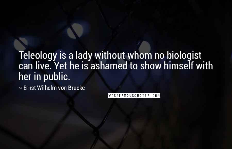 Ernst Wilhelm Von Brucke Quotes: Teleology is a lady without whom no biologist can live. Yet he is ashamed to show himself with her in public.