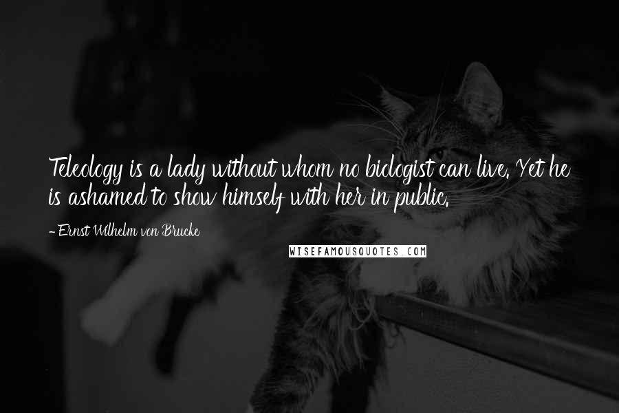 Ernst Wilhelm Von Brucke Quotes: Teleology is a lady without whom no biologist can live. Yet he is ashamed to show himself with her in public.