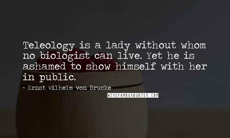 Ernst Wilhelm Von Brucke Quotes: Teleology is a lady without whom no biologist can live. Yet he is ashamed to show himself with her in public.