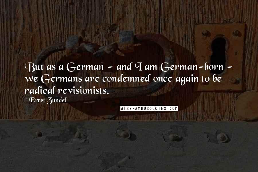 Ernst Zundel Quotes: But as a German - and I am German-born - we Germans are condemned once again to be radical revisionists.