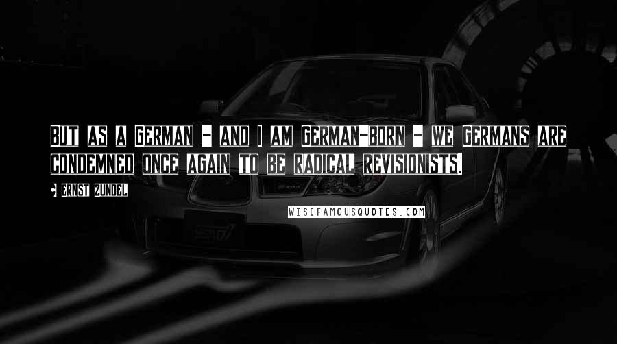 Ernst Zundel Quotes: But as a German - and I am German-born - we Germans are condemned once again to be radical revisionists.