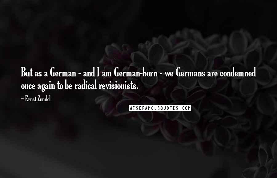 Ernst Zundel Quotes: But as a German - and I am German-born - we Germans are condemned once again to be radical revisionists.