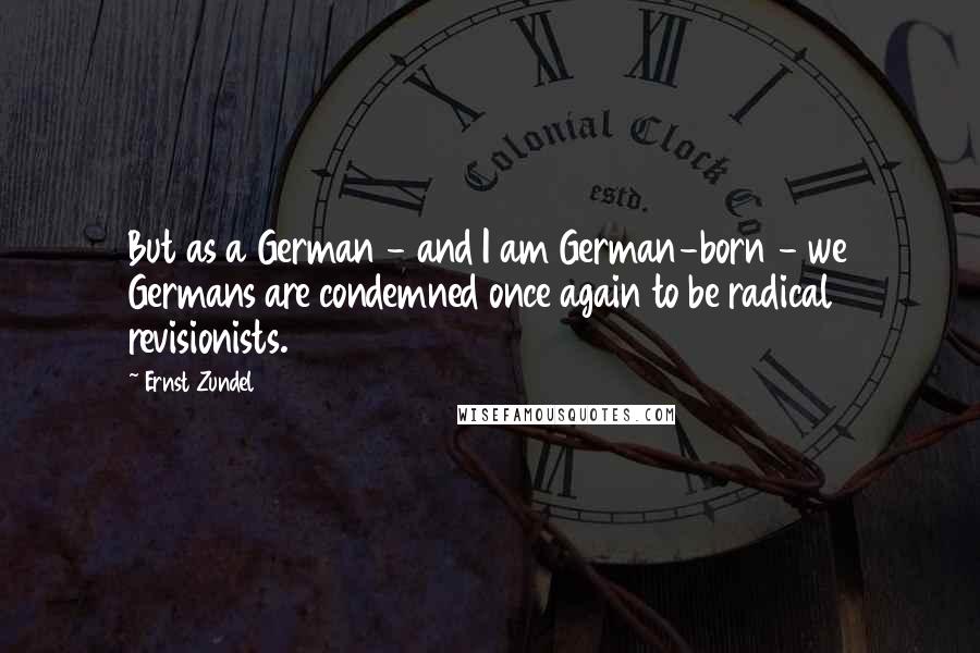 Ernst Zundel Quotes: But as a German - and I am German-born - we Germans are condemned once again to be radical revisionists.