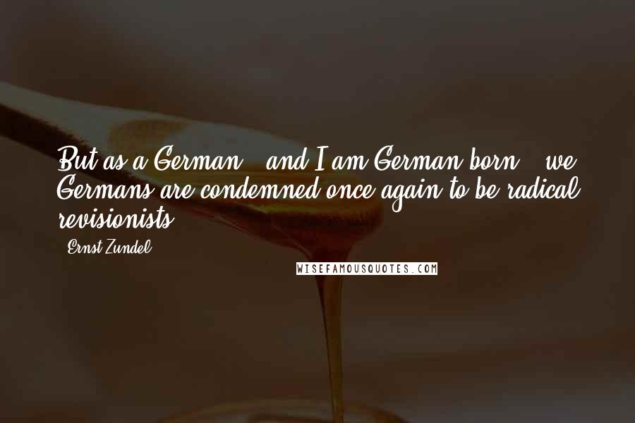 Ernst Zundel Quotes: But as a German - and I am German-born - we Germans are condemned once again to be radical revisionists.