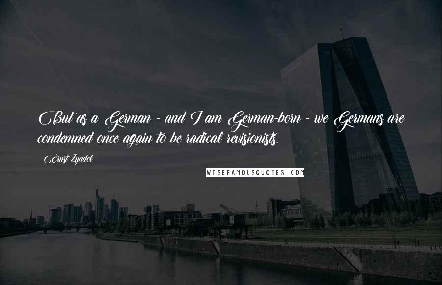Ernst Zundel Quotes: But as a German - and I am German-born - we Germans are condemned once again to be radical revisionists.