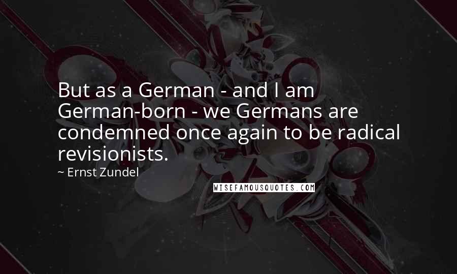 Ernst Zundel Quotes: But as a German - and I am German-born - we Germans are condemned once again to be radical revisionists.