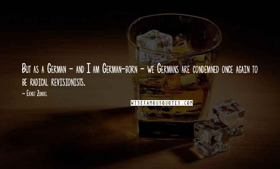 Ernst Zundel Quotes: But as a German - and I am German-born - we Germans are condemned once again to be radical revisionists.