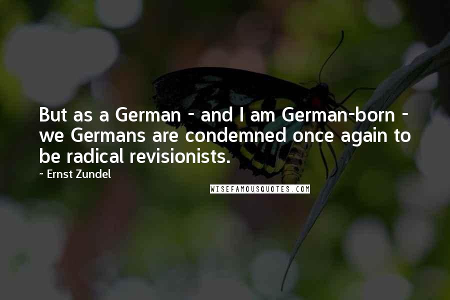 Ernst Zundel Quotes: But as a German - and I am German-born - we Germans are condemned once again to be radical revisionists.