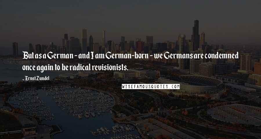 Ernst Zundel Quotes: But as a German - and I am German-born - we Germans are condemned once again to be radical revisionists.