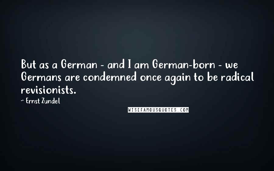 Ernst Zundel Quotes: But as a German - and I am German-born - we Germans are condemned once again to be radical revisionists.