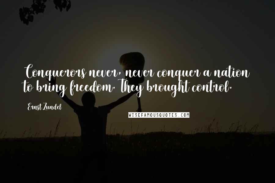 Ernst Zundel Quotes: Conquerors never, never conquer a nation to bring freedom. They brought control.
