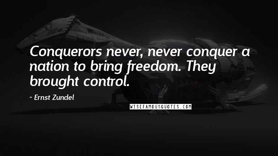 Ernst Zundel Quotes: Conquerors never, never conquer a nation to bring freedom. They brought control.