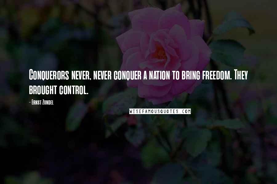 Ernst Zundel Quotes: Conquerors never, never conquer a nation to bring freedom. They brought control.
