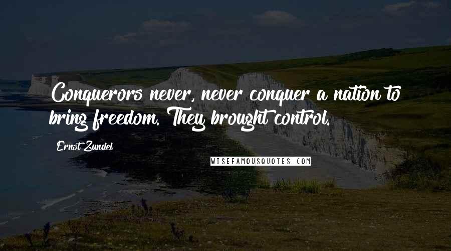 Ernst Zundel Quotes: Conquerors never, never conquer a nation to bring freedom. They brought control.