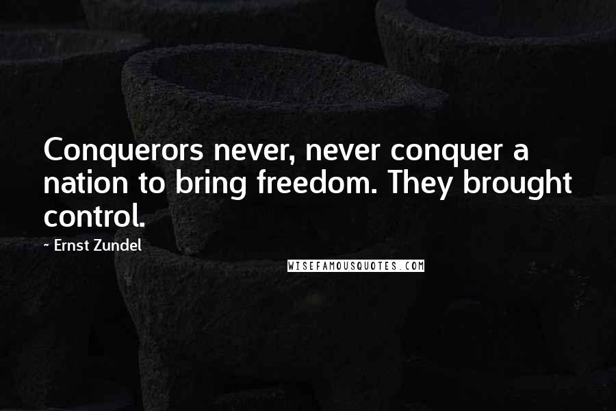 Ernst Zundel Quotes: Conquerors never, never conquer a nation to bring freedom. They brought control.