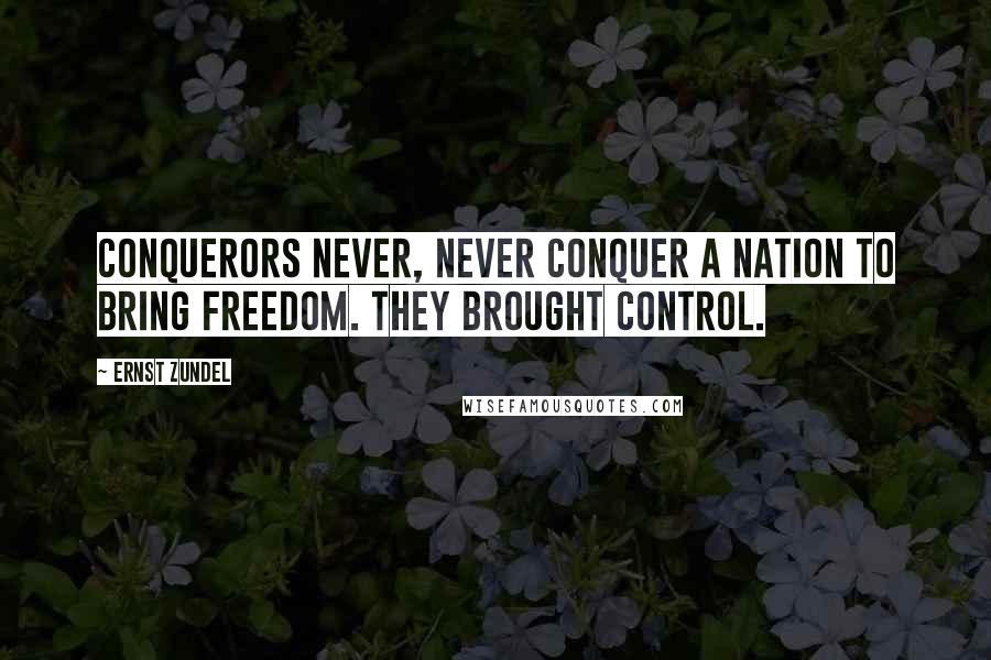 Ernst Zundel Quotes: Conquerors never, never conquer a nation to bring freedom. They brought control.