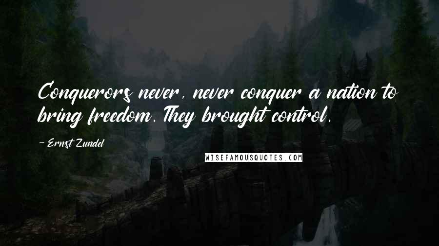 Ernst Zundel Quotes: Conquerors never, never conquer a nation to bring freedom. They brought control.