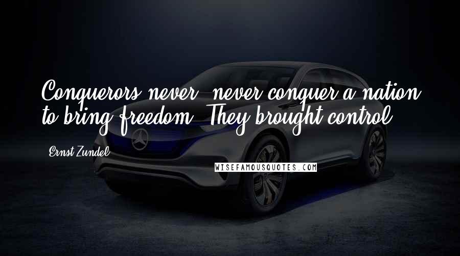 Ernst Zundel Quotes: Conquerors never, never conquer a nation to bring freedom. They brought control.