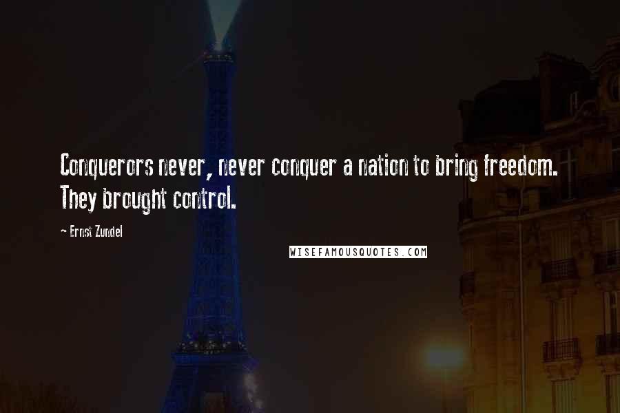 Ernst Zundel Quotes: Conquerors never, never conquer a nation to bring freedom. They brought control.