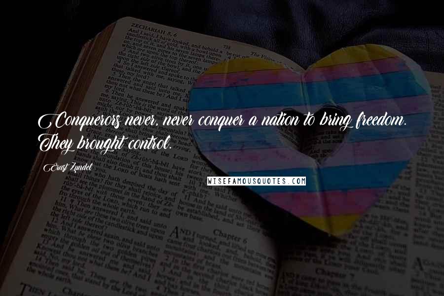 Ernst Zundel Quotes: Conquerors never, never conquer a nation to bring freedom. They brought control.