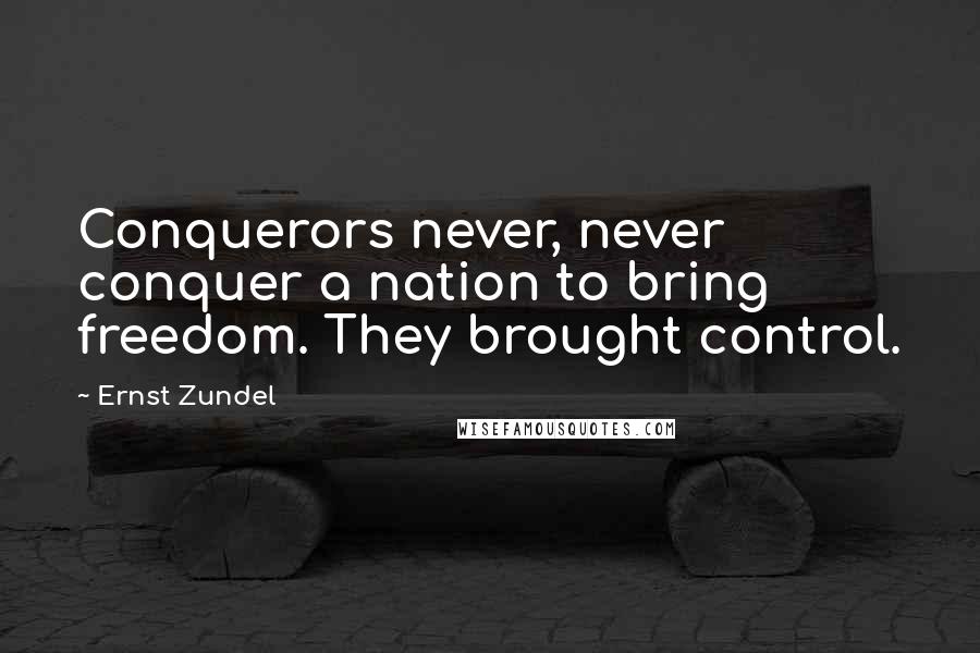 Ernst Zundel Quotes: Conquerors never, never conquer a nation to bring freedom. They brought control.