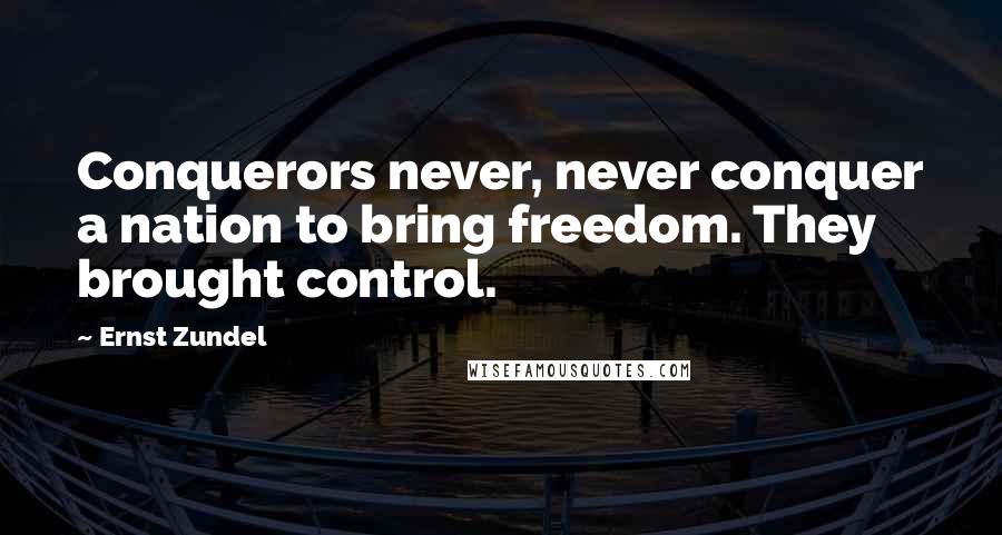 Ernst Zundel Quotes: Conquerors never, never conquer a nation to bring freedom. They brought control.