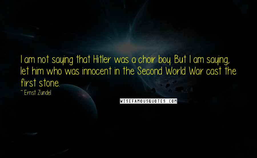 Ernst Zundel Quotes: I am not saying that Hitler was a choir boy. But I am saying, let him who was innocent in the Second World War cast the first stone.