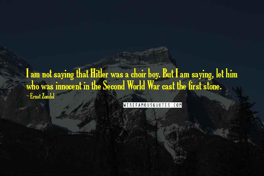 Ernst Zundel Quotes: I am not saying that Hitler was a choir boy. But I am saying, let him who was innocent in the Second World War cast the first stone.