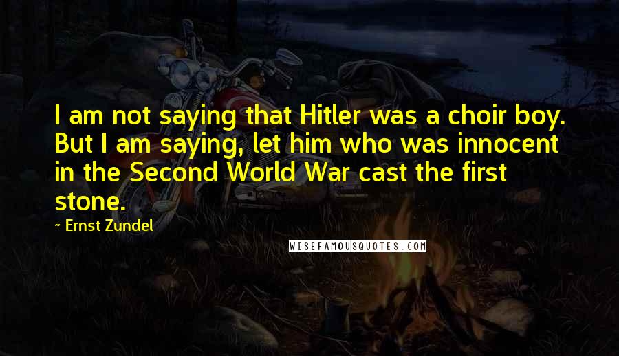 Ernst Zundel Quotes: I am not saying that Hitler was a choir boy. But I am saying, let him who was innocent in the Second World War cast the first stone.