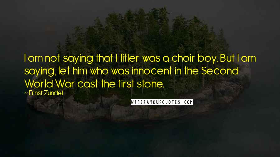 Ernst Zundel Quotes: I am not saying that Hitler was a choir boy. But I am saying, let him who was innocent in the Second World War cast the first stone.