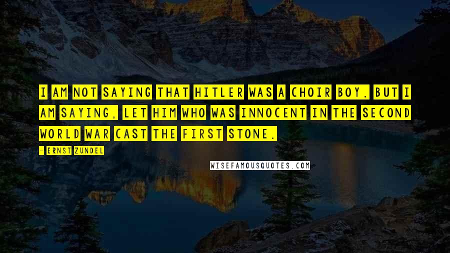 Ernst Zundel Quotes: I am not saying that Hitler was a choir boy. But I am saying, let him who was innocent in the Second World War cast the first stone.