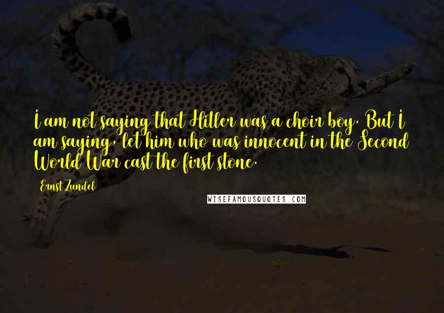 Ernst Zundel Quotes: I am not saying that Hitler was a choir boy. But I am saying, let him who was innocent in the Second World War cast the first stone.