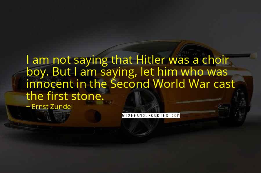 Ernst Zundel Quotes: I am not saying that Hitler was a choir boy. But I am saying, let him who was innocent in the Second World War cast the first stone.