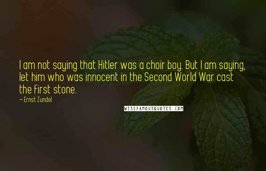 Ernst Zundel Quotes: I am not saying that Hitler was a choir boy. But I am saying, let him who was innocent in the Second World War cast the first stone.