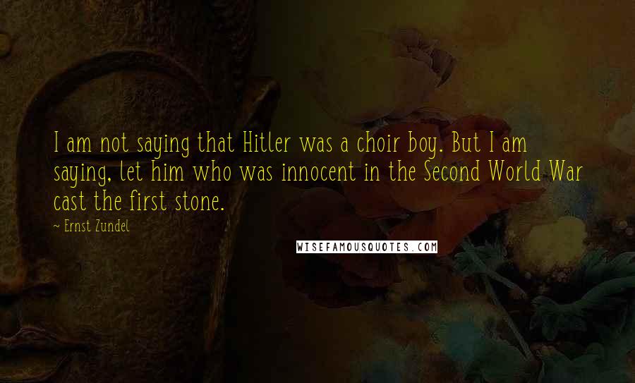 Ernst Zundel Quotes: I am not saying that Hitler was a choir boy. But I am saying, let him who was innocent in the Second World War cast the first stone.