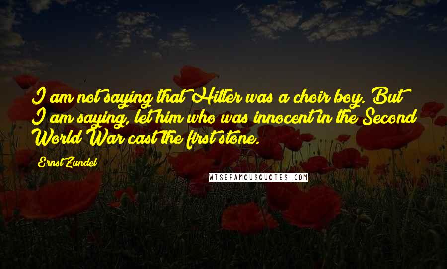 Ernst Zundel Quotes: I am not saying that Hitler was a choir boy. But I am saying, let him who was innocent in the Second World War cast the first stone.