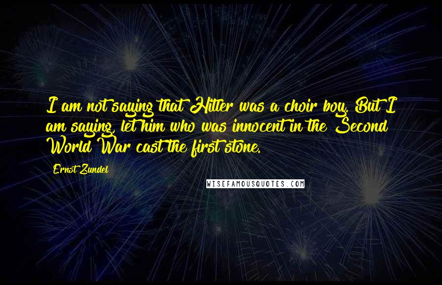 Ernst Zundel Quotes: I am not saying that Hitler was a choir boy. But I am saying, let him who was innocent in the Second World War cast the first stone.