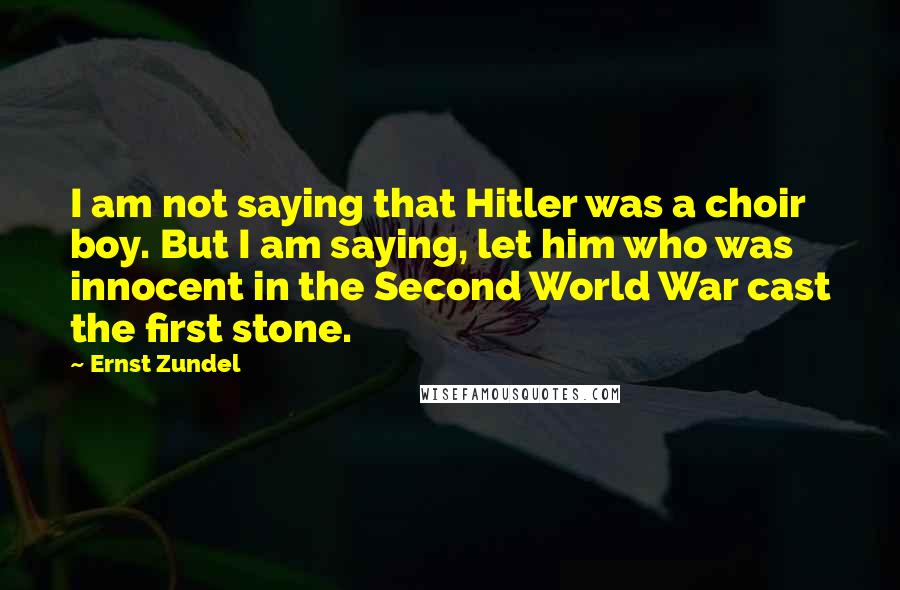 Ernst Zundel Quotes: I am not saying that Hitler was a choir boy. But I am saying, let him who was innocent in the Second World War cast the first stone.