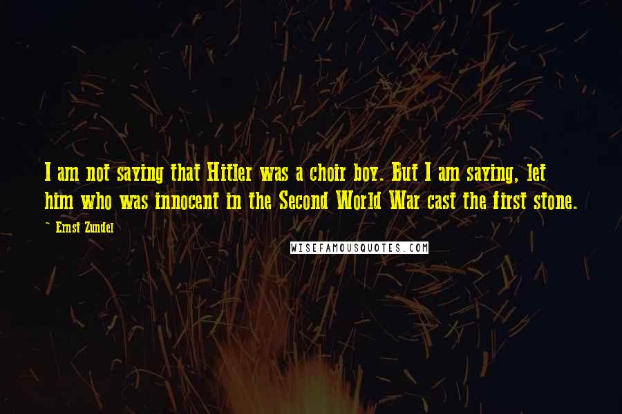 Ernst Zundel Quotes: I am not saying that Hitler was a choir boy. But I am saying, let him who was innocent in the Second World War cast the first stone.