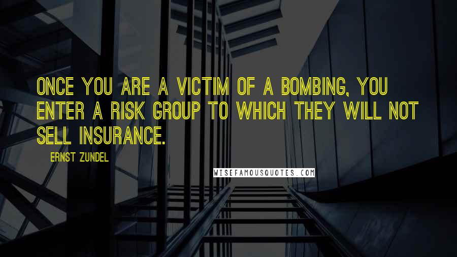 Ernst Zundel Quotes: Once you are a victim of a bombing, you enter a risk group to which they will not sell insurance.