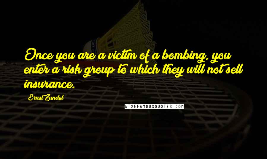 Ernst Zundel Quotes: Once you are a victim of a bombing, you enter a risk group to which they will not sell insurance.