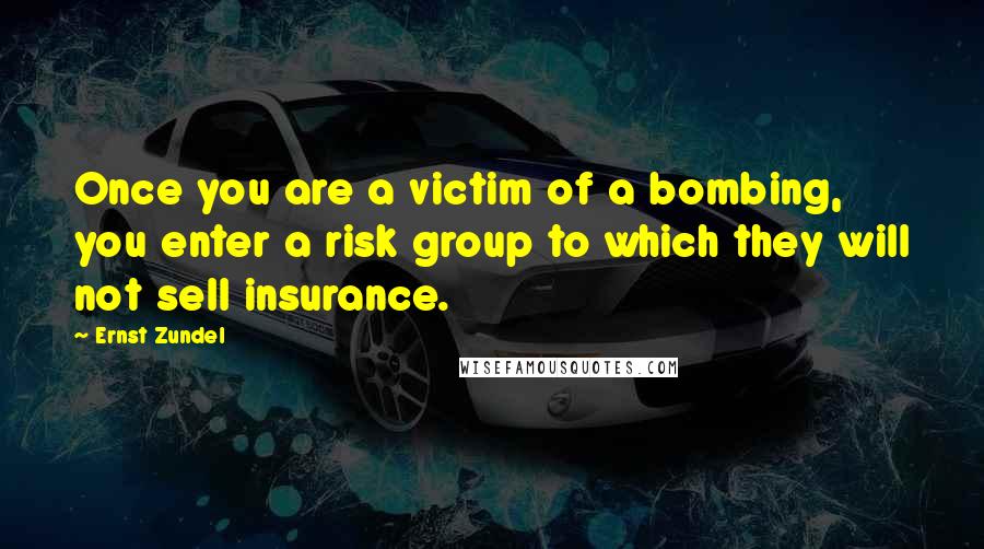 Ernst Zundel Quotes: Once you are a victim of a bombing, you enter a risk group to which they will not sell insurance.