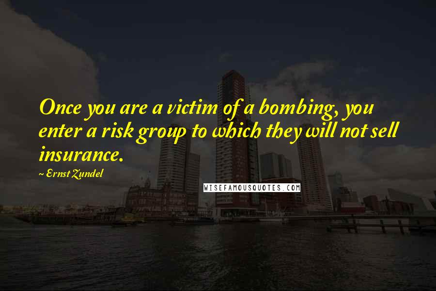 Ernst Zundel Quotes: Once you are a victim of a bombing, you enter a risk group to which they will not sell insurance.