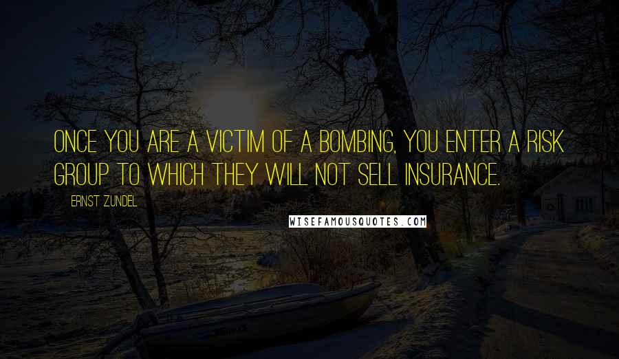 Ernst Zundel Quotes: Once you are a victim of a bombing, you enter a risk group to which they will not sell insurance.