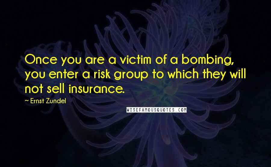 Ernst Zundel Quotes: Once you are a victim of a bombing, you enter a risk group to which they will not sell insurance.