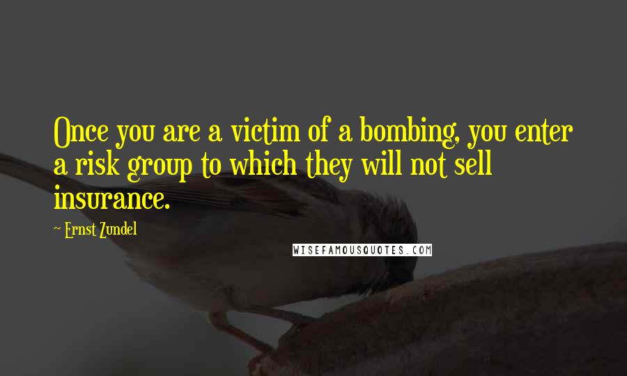 Ernst Zundel Quotes: Once you are a victim of a bombing, you enter a risk group to which they will not sell insurance.